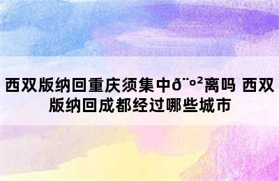 西双版纳回重庆须集中𨺲离吗 西双版纳回成都经过哪些城市